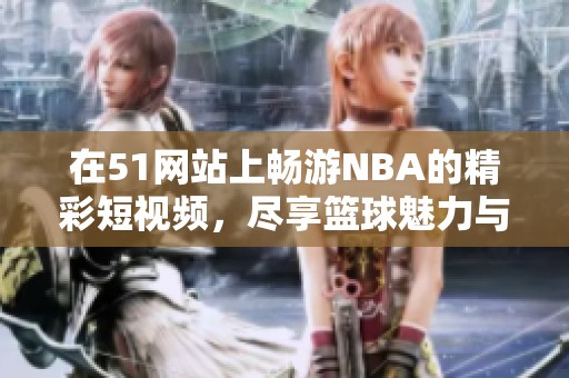 在51网站上畅游NBA的精彩短视频，尽享篮球魅力与激情瞬间