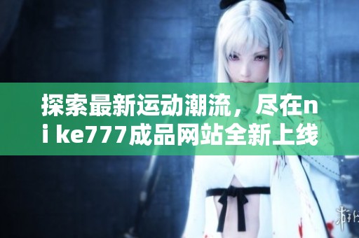 探索最新运动潮流，尽在ni ke777成品网站全新上线体验