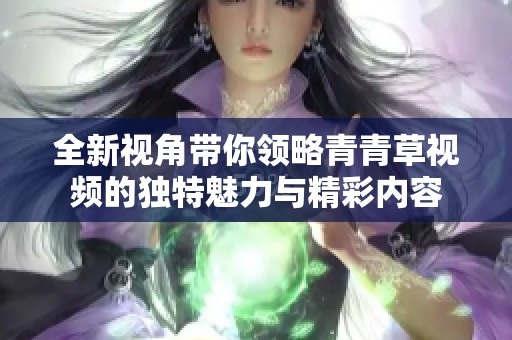 全新视角带你领略青青草视频的独特魅力与精彩内容