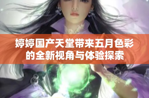 婷婷国产天堂带来五月色彩的全新视角与体验探索