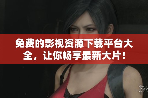 免费的影视资源下载平台大全，让你畅享最新大片！
