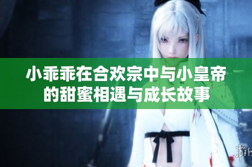 小乖乖在合欢宗中与小皇帝的甜蜜相遇与成长故事