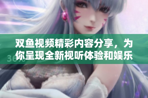 双鱼视频精彩内容分享，为你呈现全新视听体验和娱乐享受