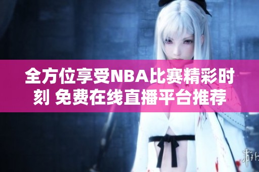 全方位享受NBA比赛精彩时刻 免费在线直播平台推荐