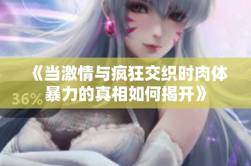 《当激情与疯狂交织时肉体暴力的真相如何揭开》