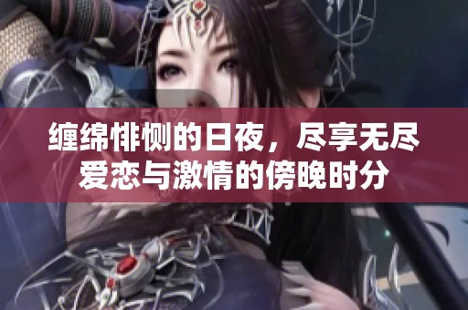 缠绵悱恻的日夜，尽享无尽爱恋与激情的傍晚时分
