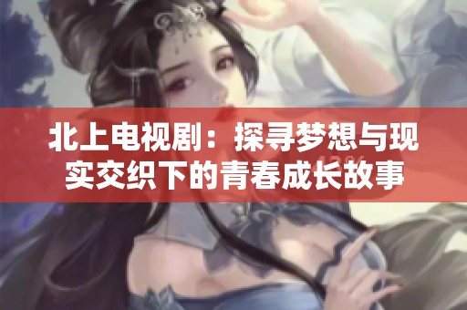北上电视剧：探寻梦想与现实交织下的青春成长故事