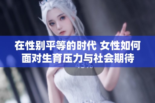 在性别平等的时代 女性如何面对生育压力与社会期待