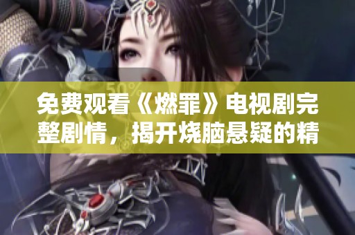 免费观看《燃罪》电视剧完整剧情，揭开烧脑悬疑的精彩故事