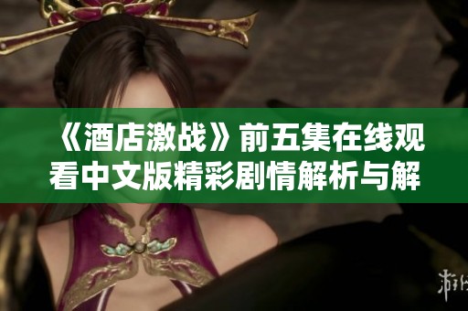 《酒店激战》前五集在线观看中文版精彩剧情解析与解读