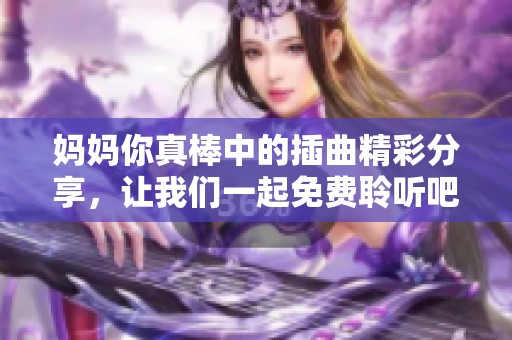 妈妈你真棒中的插曲精彩分享，让我们一起免费聆听吧