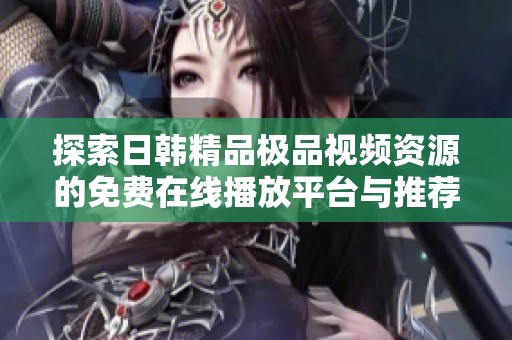 探索日韩精品极品视频资源的免费在线播放平台与推荐