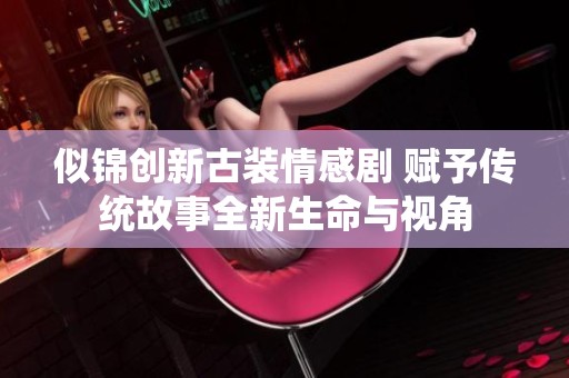 似锦创新古装情感剧 赋予传统故事全新生命与视角
