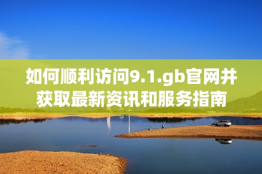 如何顺利访问9.1.gb官网并获取最新资讯和服务指南