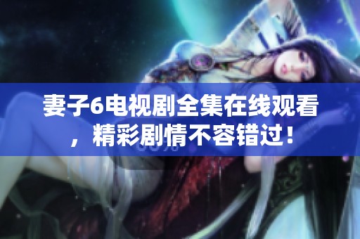 妻子6电视剧全集在线观看，精彩剧情不容错过！