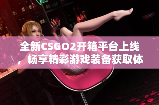 全新CSGO2开箱平台上线，畅享精彩游戏装备获取体验