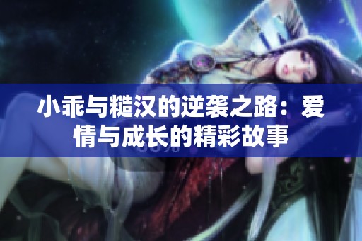 小乖与糙汉的逆袭之路：爱情与成长的精彩故事