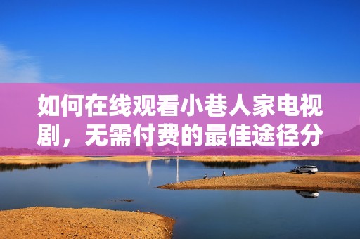 如何在线观看小巷人家电视剧，无需付费的最佳途径分享