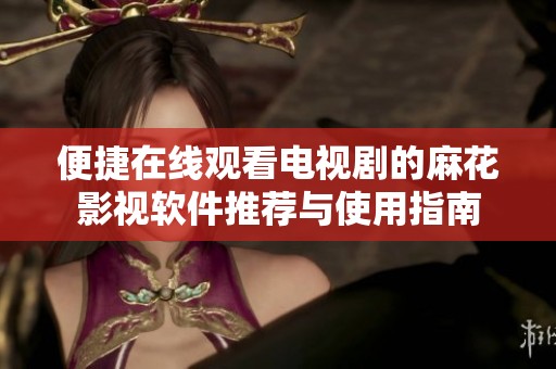便捷在线观看电视剧的麻花影视软件推荐与使用指南