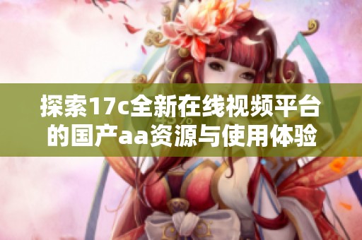 探索17c全新在线视频平台的国产aa资源与使用体验