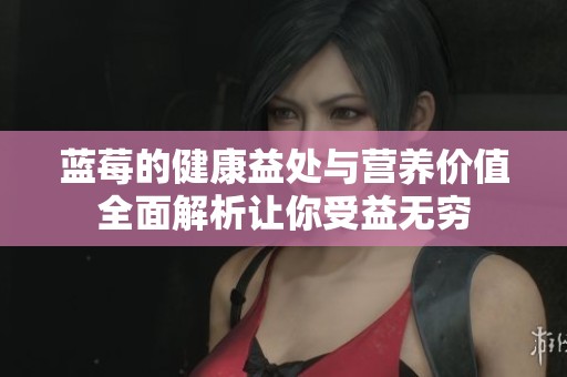 蓝莓的健康益处与营养价值全面解析让你受益无穷