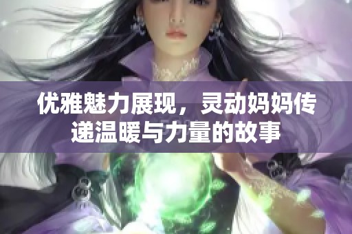 优雅魅力展现，灵动妈妈传递温暖与力量的故事
