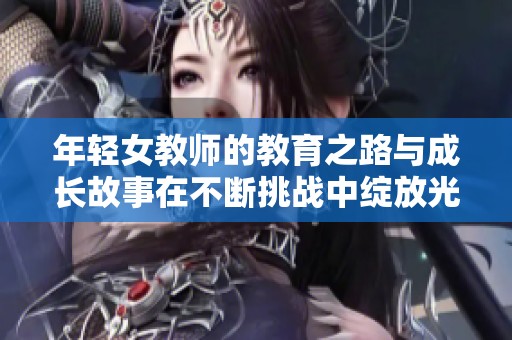 年轻女教师的教育之路与成长故事在不断挑战中绽放光芒