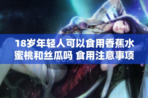 18岁年轻人可以食用香蕉水蜜桃和丝瓜吗 食用注意事项介绍