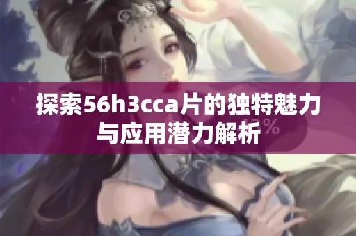 探索56h3cca片的独特魅力与应用潜力解析