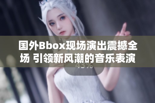 国外Bbox现场演出震撼全场 引领新风潮的音乐表演体验