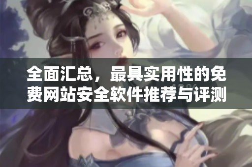 全面汇总，最具实用性的免费网站安全软件推荐与评测指南