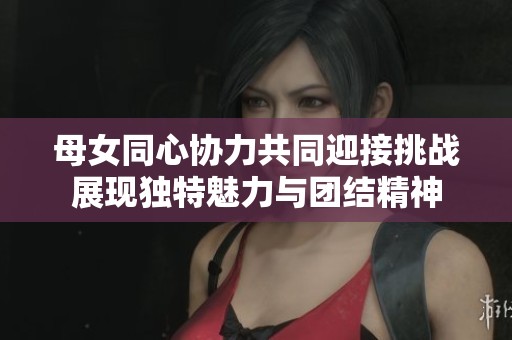 母女同心协力共同迎接挑战展现独特魅力与团结精神