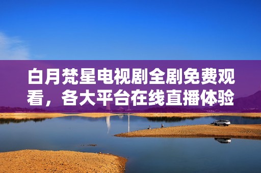 白月梵星电视剧全剧免费观看，各大平台在线直播体验分享