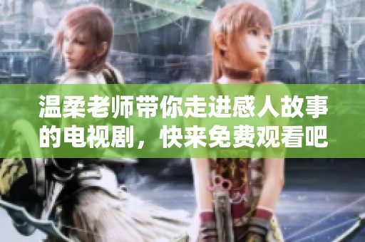 温柔老师带你走进感人故事的电视剧，快来免费观看吧