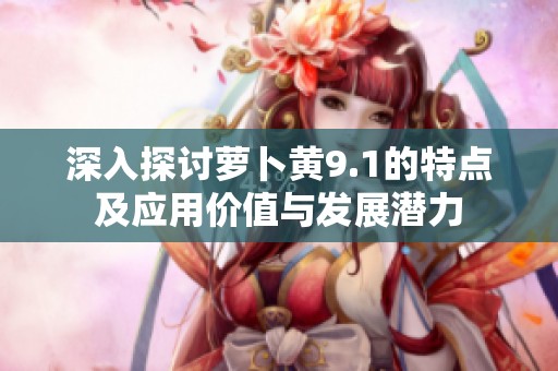 深入探讨萝卜黄9.1的特点及应用价值与发展潜力