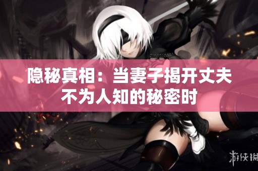 隐秘真相：当妻子揭开丈夫不为人知的秘密时