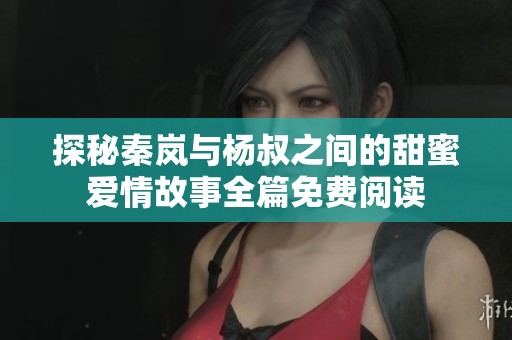 探秘秦岚与杨叔之间的甜蜜爱情故事全篇免费阅读