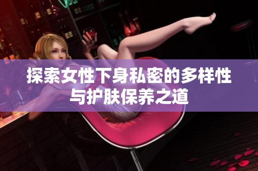 探索女性下身私密的多样性与护肤保养之道