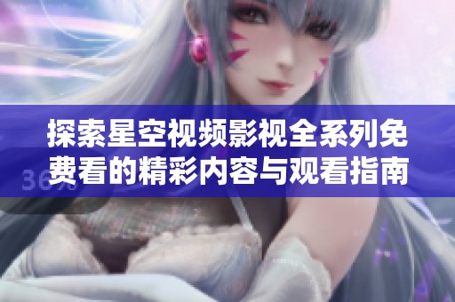 探索星空视频影视全系列免费看的精彩内容与观看指南