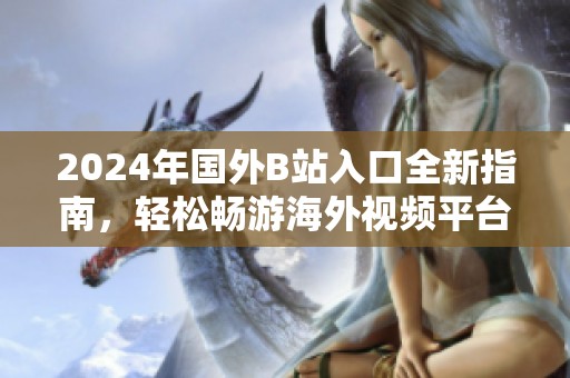 2024年国外B站入口全新指南，轻松畅游海外视频平台的诀窍分享