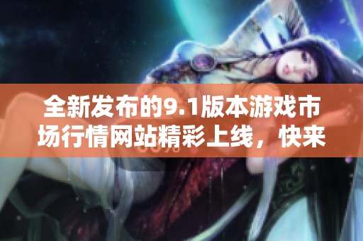 全新发布的9.1版本游戏市场行情网站精彩上线，快来体验吧