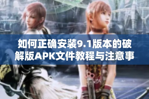 如何正确安装9.1版本的破解版APK文件教程与注意事项