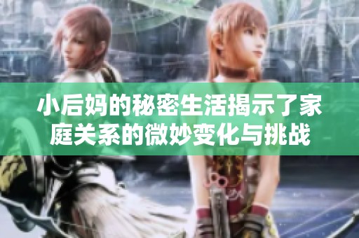 小后妈的秘密生活揭示了家庭关系的微妙变化与挑战