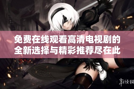 免费在线观看高清电视剧的全新选择与精彩推荐尽在此处