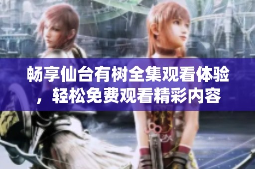 畅享仙台有树全集观看体验，轻松免费观看精彩内容