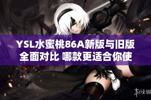 YSL水蜜桃86A新版与旧版全面对比 哪款更适合你使用