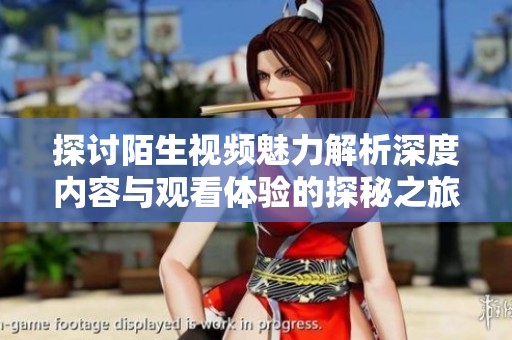 探讨陌生视频魅力解析深度内容与观看体验的探秘之旅