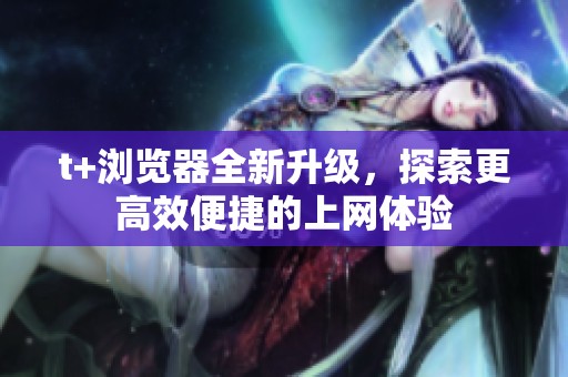 t+浏览器全新升级，探索更高效便捷的上网体验