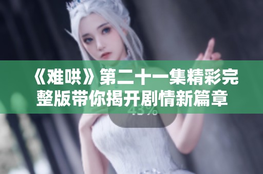 《难哄》第二十一集精彩完整版带你揭开剧情新篇章