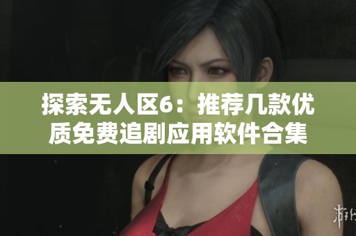 探索无人区6：推荐几款优质免费追剧应用软件合集